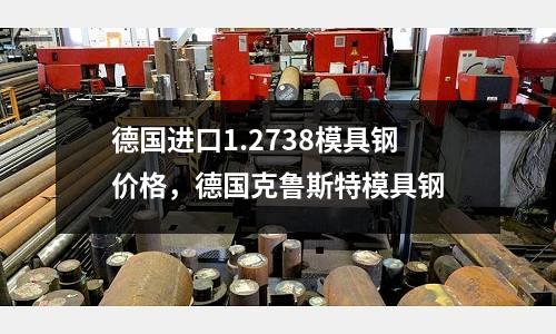 德國進口1.2738模具鋼價格，德國克魯斯特模具鋼