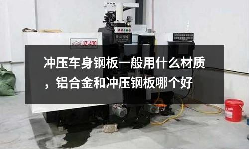 沖壓車身鋼板一般用什么材質,鋁合金和沖壓鋼板哪個好