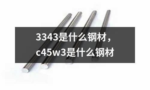 3343是什么鋼材，c45w3是什么鋼材