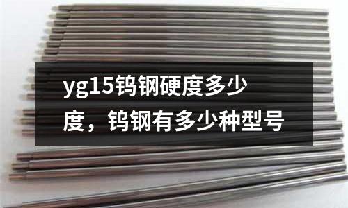yg15鎢鋼硬度多少度，鎢鋼有多少種型號