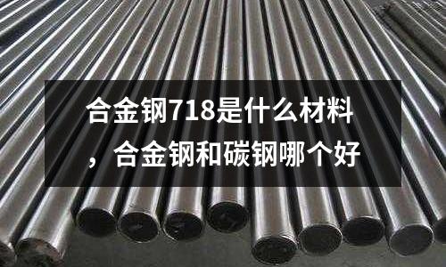 合金鋼718是什么材料，合金鋼和碳鋼哪個(gè)好