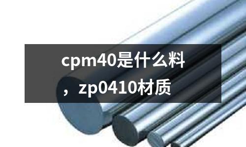 cpm40是什么料，zp0410材質(zhì)