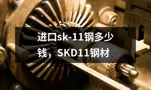 進口sk-11鋼多少錢，SKD11鋼材