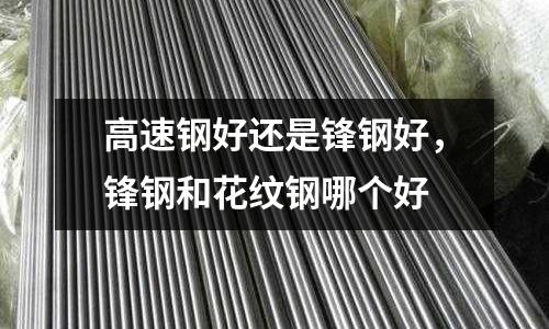 高速鋼好還是鋒鋼好,鋒鋼和花紋鋼哪個好