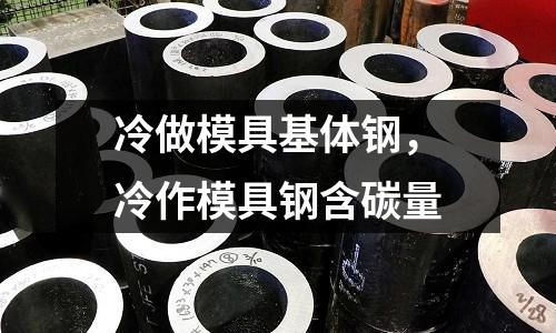 冷做模具基體鋼，冷作模具鋼含碳量