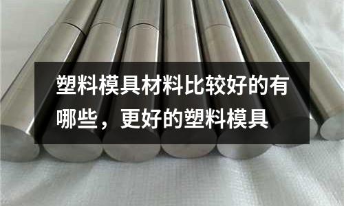 塑料模具材料比較好的有哪些,更好的塑料模具