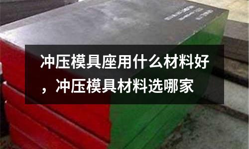 沖壓模具座用什么材料好，沖壓模具材料選哪家