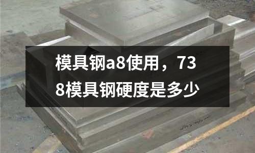 模具鋼a8使用,738模具鋼硬度是多少