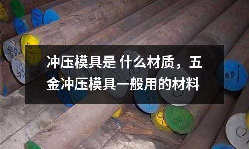 沖壓模具是 什么材質，五金沖壓模具一般用的材料