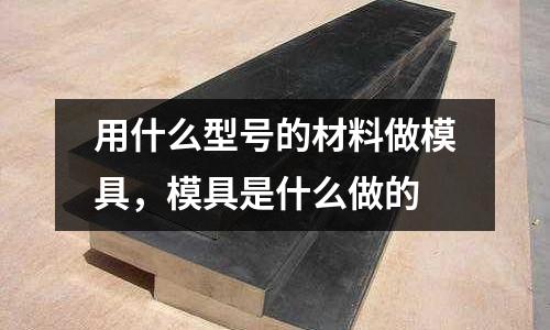 用什么型號(hào)的材料做模具，模具是什么做的