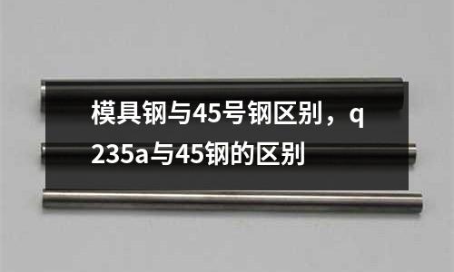 模具鋼與45號鋼區別，q235a與45鋼的區別
