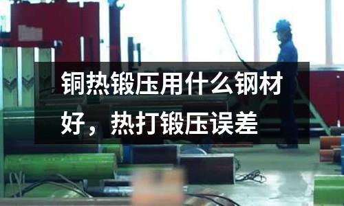 銅熱鍛壓用什么鋼材好，熱打鍛壓誤差