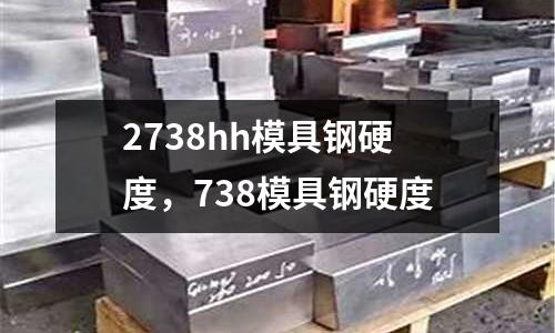 2738hh模具鋼硬度，738模具鋼硬度