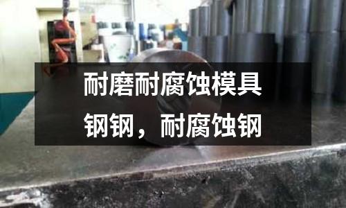 耐磨耐腐蝕模具鋼鋼，耐腐蝕鋼