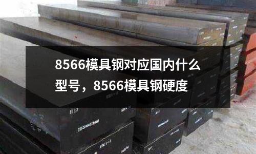 8566模具鋼對應國內什么型號，8566模具鋼硬度