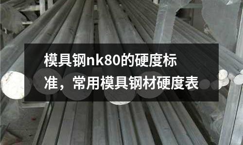 模具鋼nk80的硬度標準，常用模具鋼材硬度表