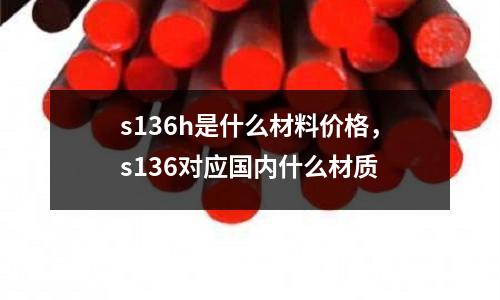 s136h是什么材料價格，s136對應國內什么材質