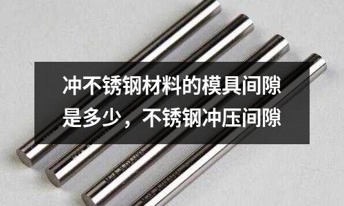沖不銹鋼材料的模具間隙是多少，不銹鋼沖壓間隙