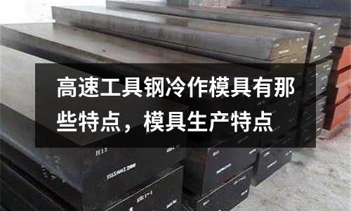 高速工具鋼冷作模具有那些特點，模具生產特點