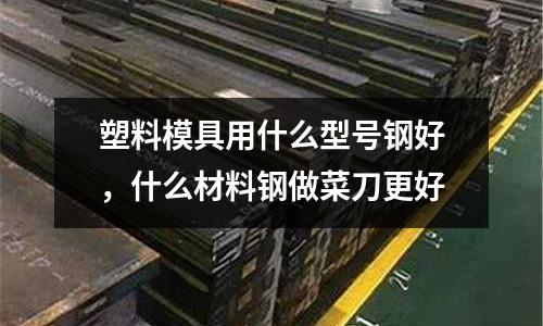 塑料模具用什么型號鋼好,什么材料鋼做菜刀更好