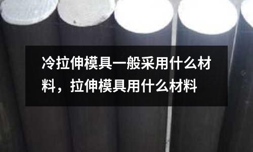 冷拉伸模具一般采用什么材料，拉伸模具用什么材料