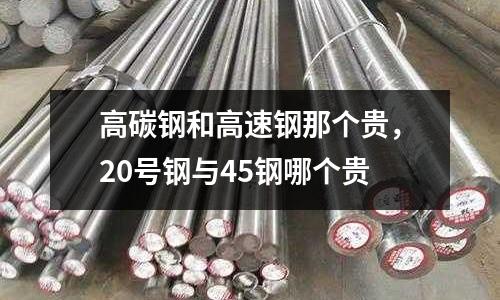 高碳鋼和高速鋼那個貴，20號鋼與45鋼哪個貴