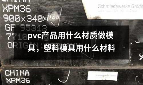 pvc產品用什么材質做模具,塑料模具用什么材料