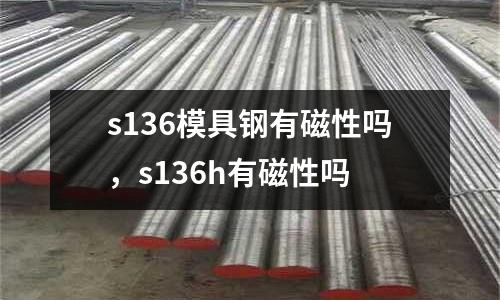 s136模具鋼有磁性嗎，s136h有磁性嗎