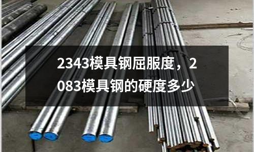 2343模具鋼屈服度，2083模具鋼的硬度多少