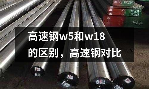 高速鋼w5和w18的區(qū)別,高速鋼對比