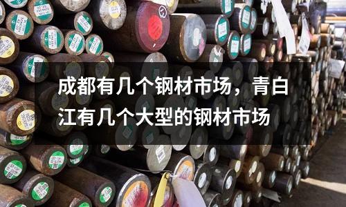 成都有幾個鋼材市場，青白江有幾個大型的鋼材市場