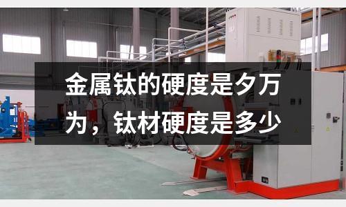 金屬鈦的硬度是夕萬為,鈦材硬度是多少