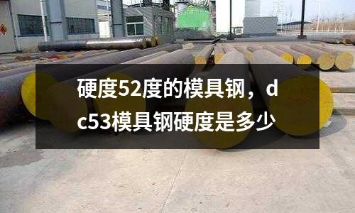 硬度52度的模具鋼，dc53模具鋼硬度是多少