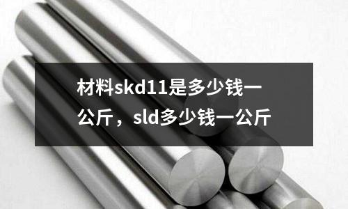 材料skd11是多少錢一公斤,sld多少錢一公斤