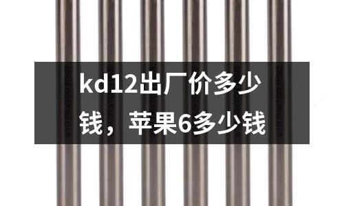 kd12出廠價多少錢，蘋果6多少錢