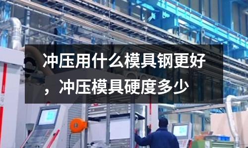 沖壓用什么模具鋼更好，沖壓模具硬度多少