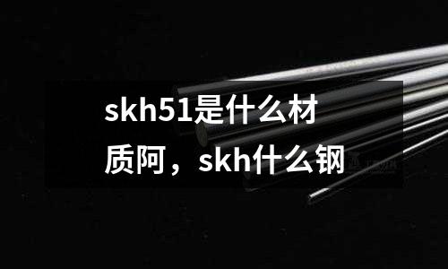 skh51是什么材質阿,skh什么鋼