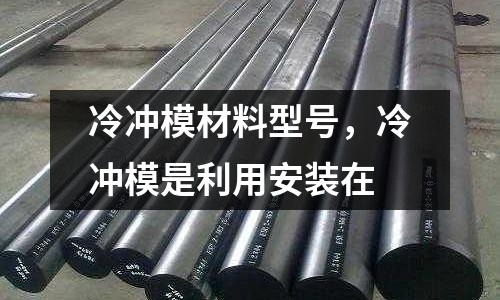 冷沖模材料型號，冷沖模是利用安裝在