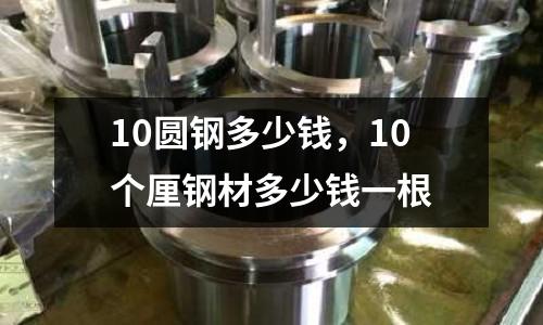 10圓鋼多少錢，10個厘鋼材多少錢一根