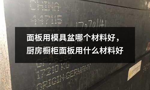 面板用模具盆哪個材料好,廚房櫥柜面板用什么材料好