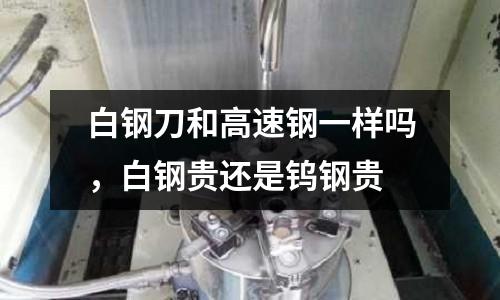 白鋼刀和高速鋼一樣嗎，白鋼貴還是鎢鋼貴