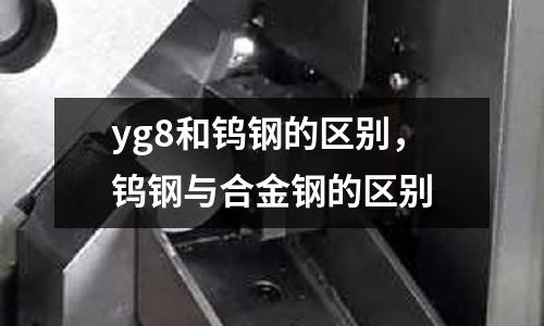 yg8和鎢鋼的區別,鎢鋼與合金鋼的區別