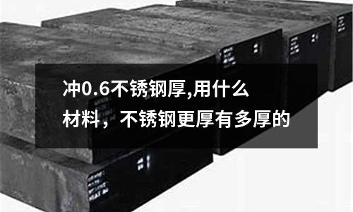 沖0.6不銹鋼厚,用什么材料，不銹鋼更厚有多厚的