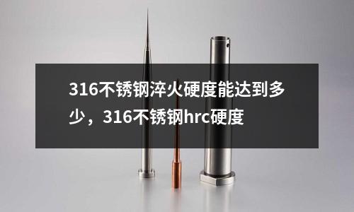 316不銹鋼淬火硬度能達到多少，316不銹鋼hrc硬度