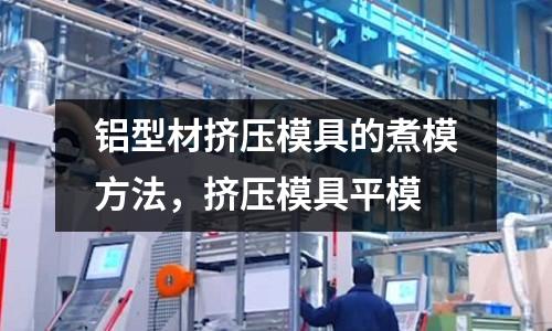 鋁型材擠壓模具的煮模方法，擠壓模具平模