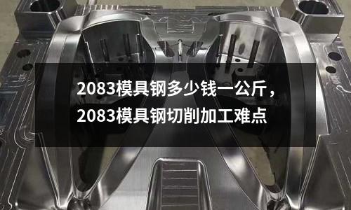2083模具鋼多少錢一公斤，2083模具鋼切削加工難點