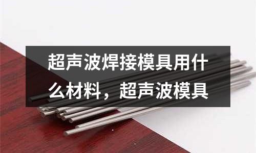 超聲波焊接模具用什么材料，超聲波模具