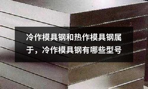 冷作模具鋼和熱作模具鋼屬于,冷作模具鋼有哪些型號(hào)