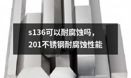 s136可以耐腐蝕嗎，201不銹鋼耐腐蝕性能