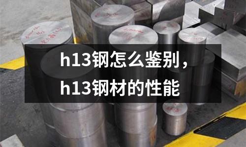 h13鋼怎么鑒別，h13鋼材的性能